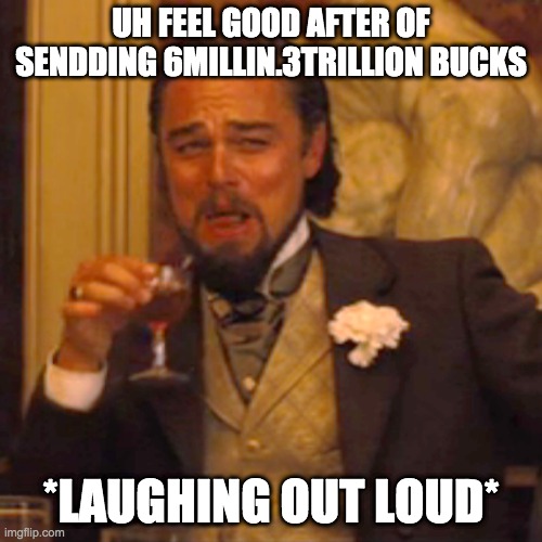 Laughing Leo Meme |  UH FEEL GOOD AFTER OF SENDDING 6MILLIN.3TRILLION BUCKS; *LAUGHING OUT LOUD* | image tagged in memes,laughing leo | made w/ Imgflip meme maker