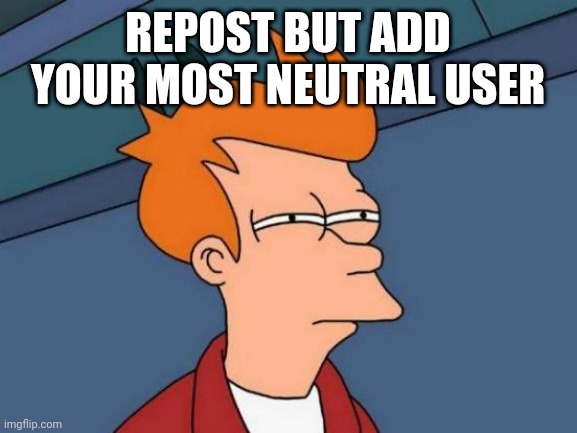 Futurama Fry | REPOST BUT ADD YOUR MOST NEUTRAL USER | image tagged in memes,futurama fry | made w/ Imgflip meme maker
