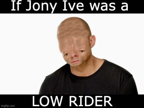 If Jony Ive was a low rider | image tagged in funny,photoshop | made w/ Imgflip meme maker