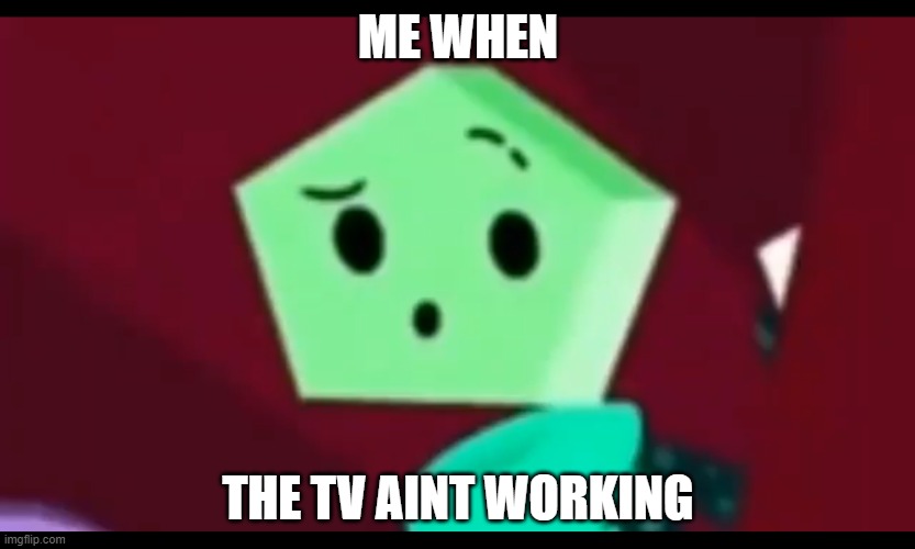 Me when... | ME WHEN; THE TV AINT WORKING | image tagged in me when | made w/ Imgflip meme maker