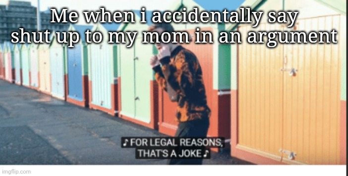 For Legal Reasons That's A joke | Me when i accidentally say shut up to my mom in an argument | image tagged in for legal reasons that's a joke | made w/ Imgflip meme maker