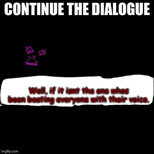 FNF dialogue ig | CONTINUE THE DIALOGUE; Well, if it isnt the one whos been beating everyone with their voice. | made w/ Imgflip meme maker