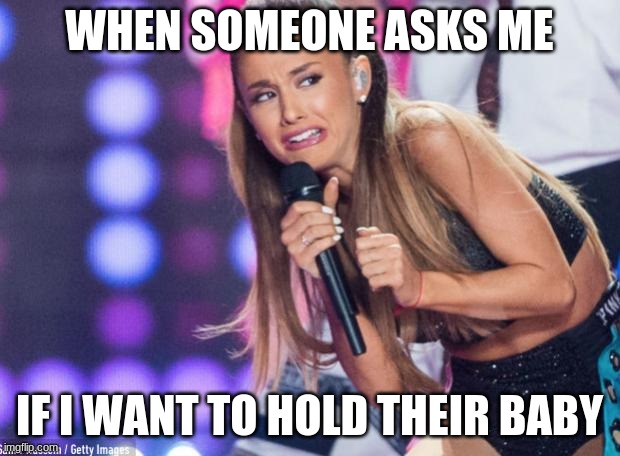 Babies Make me Uncomfortable | WHEN SOMEONE ASKS ME; IF I WANT TO HOLD THEIR BABY | image tagged in ariana grande | made w/ Imgflip meme maker