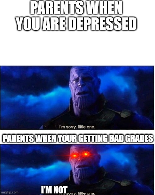 Thanos I'm sorry little one | PARENTS WHEN YOU ARE DEPRESSED; PARENTS WHEN YOUR GETTING BAD GRADES; I'M NOT | image tagged in thanos i'm sorry little one | made w/ Imgflip meme maker