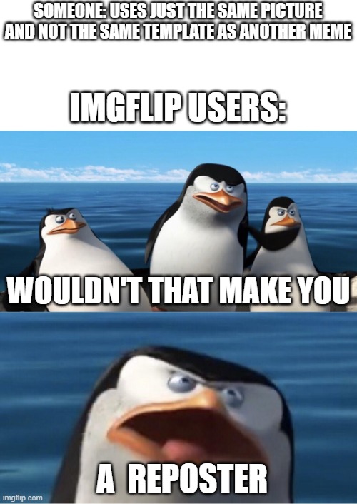 It's not a repost if that happens | SOMEONE: USES JUST THE SAME PICTURE AND NOT THE SAME TEMPLATE AS ANOTHER MEME; IMGFLIP USERS:; WOULDN'T THAT MAKE YOU; A  REPOSTER | image tagged in wouldn't that make you,repost,penguins,penguin,penguins of madagascar,unnecessary tags | made w/ Imgflip meme maker
