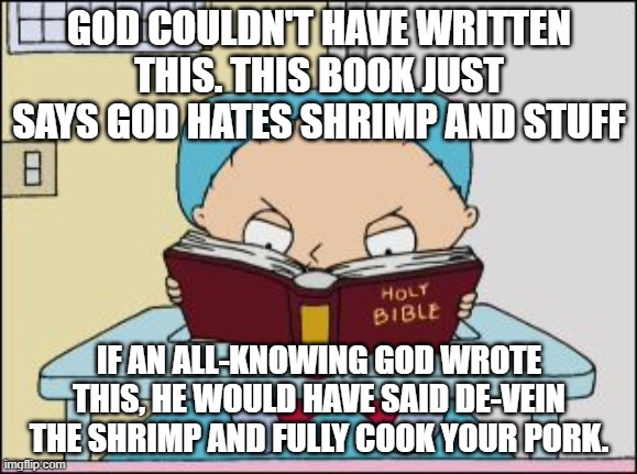 All-knowing? Umm, except about microbes! | GOD COULDN'T HAVE WRITTEN THIS. THIS BOOK JUST SAYS GOD HATES SHRIMP AND STUFF; IF AN ALL-KNOWING GOD WROTE THIS, HE WOULD HAVE SAID DE-VEIN THE SHRIMP AND FULLY COOK YOUR PORK. | image tagged in stewie family guy bible | made w/ Imgflip meme maker