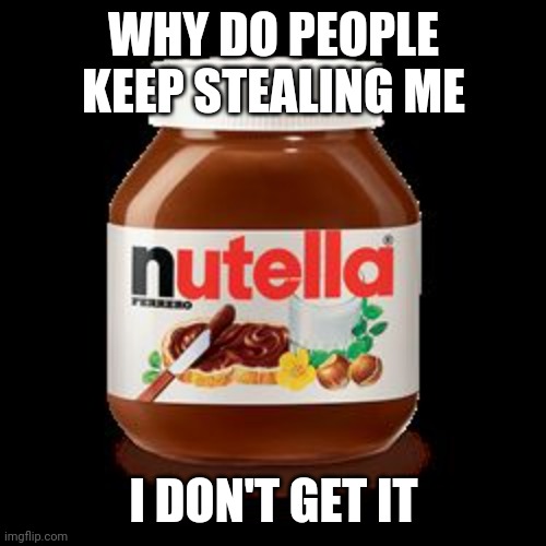 nutella | WHY DO PEOPLE KEEP STEALING ME I DON'T GET IT | image tagged in nutella | made w/ Imgflip meme maker