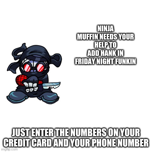 Blank Transparent Square Meme | NINJA MUFFIN NEEDS YOUR HELP TO ADD HANK IN FRIDAY NIGHT FUNKIN; JUST ENTER THE NUMBERS ON YOUR CREDIT CARD AND YOUR PHONE NUMBER | image tagged in memes,blank transparent square | made w/ Imgflip meme maker