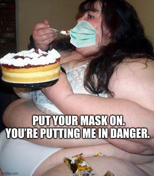 Put your mask on....! | PUT YOUR MASK ON. YOU’RE PUTTING ME IN DANGER. | image tagged in fat woman with cake | made w/ Imgflip meme maker