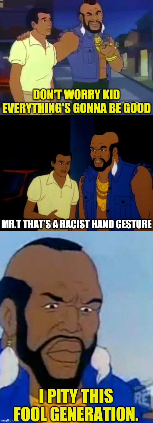 Mr.T | DON'T WORRY KID EVERYTHING'S GONNA BE GOOD; MR.T THAT'S A RACIST HAND GESTURE; I PITY THIS FOOL GENERATION. | image tagged in mr t,sjw triggered,drstrangmeme,sjws,sjw,not racist | made w/ Imgflip meme maker