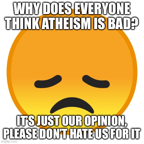 I keep seeing people saying things like ‘if you don’t believe in god you’re selfish!’ and it makes me feel bad | WHY DOES EVERYONE THINK ATHEISM IS BAD? IT’S JUST OUR OPINION, PLEASE DON’T HATE US FOR IT | image tagged in sad emoji | made w/ Imgflip meme maker