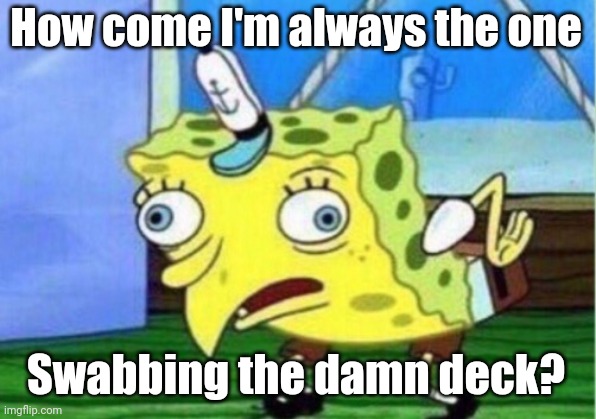 Mocking Spongebob Meme | How come I'm always the one; Swabbing the damn deck? | image tagged in memes,mocking spongebob | made w/ Imgflip meme maker