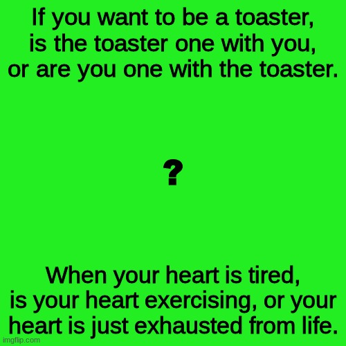 Random Questions #2 | If you want to be a toaster, is the toaster one with you, or are you one with the toaster. ? When your heart is tired, is your heart exercising, or your heart is just exhausted from life. | image tagged in memes,blank transparent square | made w/ Imgflip meme maker