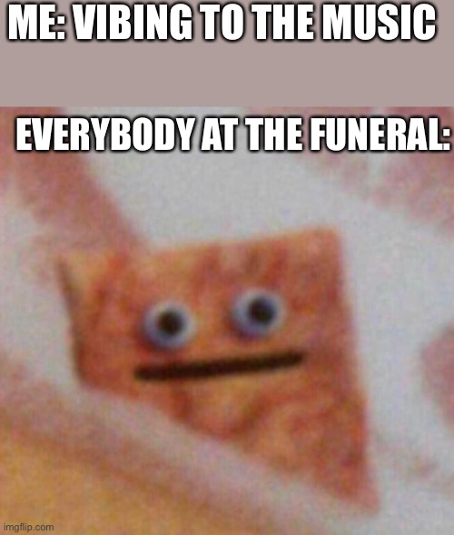 Funeral Music | ME: VIBING TO THE MUSIC; EVERYBODY AT THE FUNERAL: | image tagged in cinnamon toast crunch | made w/ Imgflip meme maker