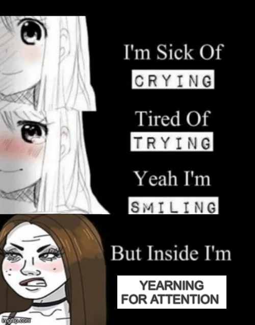 Yearning for attention Meme | Yearning for attention; YEARNING FOR ATTENTION | image tagged in i'm sick of crying,wojak,pay attention,cringe,memes,depression sadness hurt pain anxiety | made w/ Imgflip meme maker