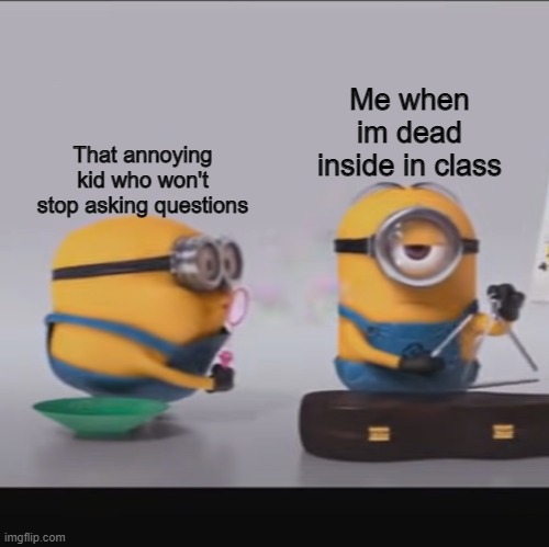 That annoying kid who won't stop asking questions; Me when im dead inside in class | made w/ Imgflip meme maker