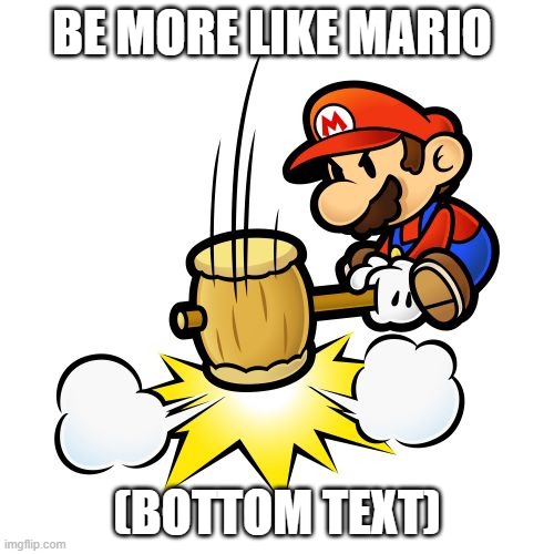 Mario Hammer Smash Meme | BE MORE LIKE MARIO; (BOTTOM TEXT) | image tagged in memes,mario hammer smash | made w/ Imgflip meme maker