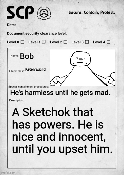 Anyone wanna RP? (Bob is from a FNF mod, I just really like him.) | Bob; Keter/Euclid; He's harmless until he gets mad. A Sketchok that has powers. He is nice and innocent, until you upset him. | image tagged in scp document,bob | made w/ Imgflip meme maker