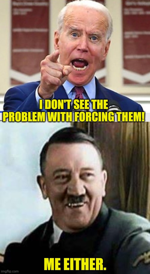 ME EITHER. I DON'T SEE THE PROBLEM WITH FORCING THEM! | image tagged in joe biden no malarkey,laughing hitler | made w/ Imgflip meme maker