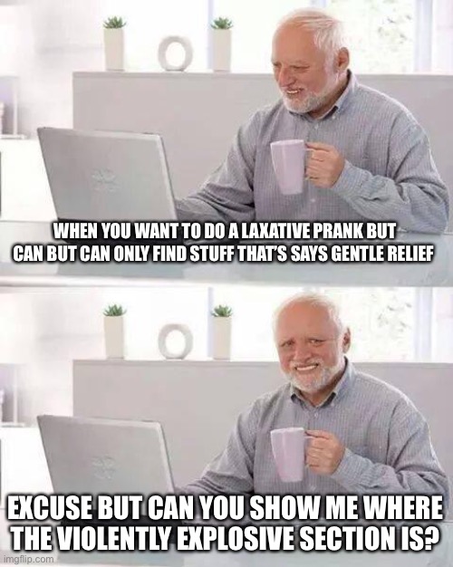 Trying to make a crappy night not a great morning, geezzzz lol jk | WHEN YOU WANT TO DO A LAXATIVE PRANK BUT CAN BUT CAN ONLY FIND STUFF THAT’S SAYS GENTLE RELIEF; EXCUSE BUT CAN YOU SHOW ME WHERE THE VIOLENTLY EXPLOSIVE SECTION IS? | image tagged in memes,hide the pain harold | made w/ Imgflip meme maker