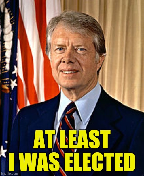 Jimmy Carter | AT LEAST I WAS ELECTED | image tagged in jimmy carter | made w/ Imgflip meme maker