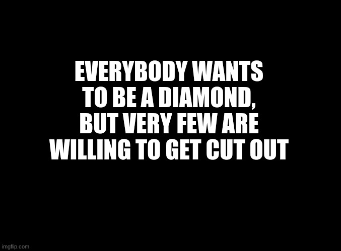... |  EVERYBODY WANTS TO BE A DIAMOND, BUT VERY FEW ARE WILLING TO GET CUT OUT | image tagged in blank black | made w/ Imgflip meme maker