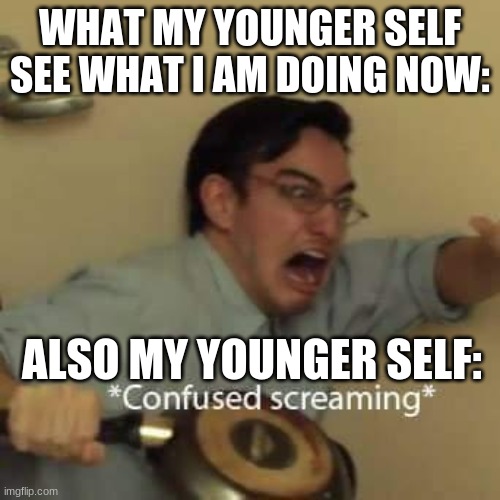 filthy frank confused scream | WHAT MY YOUNGER SELF
SEE WHAT I AM DOING NOW:; ALSO MY YOUNGER SELF: | image tagged in filthy frank confused scream | made w/ Imgflip meme maker