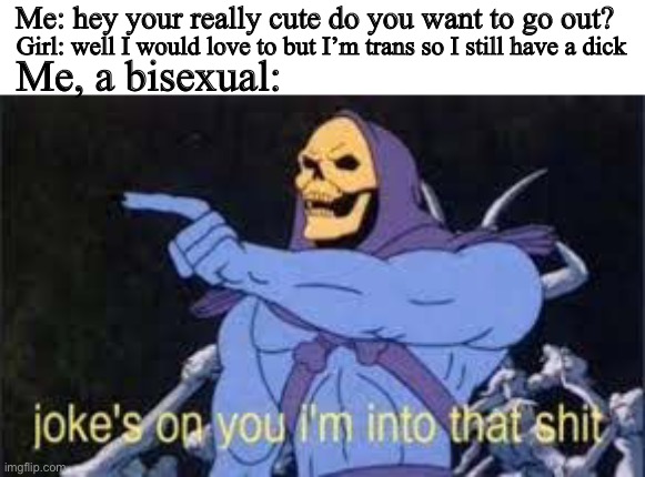 Jokes on you im into that shit | Me: hey your really cute do you want to go out? Girl: well I would love to but I’m trans so I still have a dick; Me, a bisexual: | image tagged in jokes on you im into that shit | made w/ Imgflip meme maker