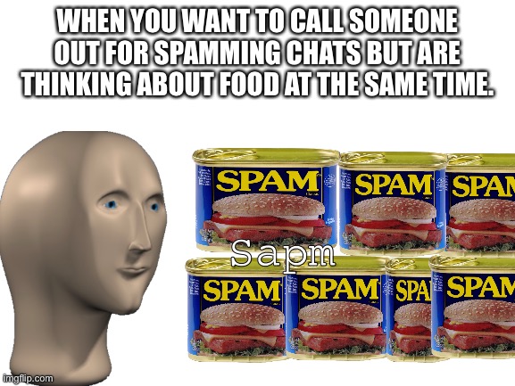 Meem mn deso liek sapm | WHEN YOU WANT TO CALL SOMEONE OUT FOR SPAMMING CHATS BUT ARE THINKING ABOUT FOOD AT THE SAME TIME. Sapm | image tagged in blank white template,spam,spammers,memes,meme man,stonks | made w/ Imgflip meme maker