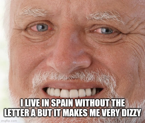 Hide the Pain Harold | I LIVE IN SPAIN WITHOUT THE LETTER A BUT IT MAKES ME VERY DIZZY | image tagged in hide the pain harold | made w/ Imgflip meme maker