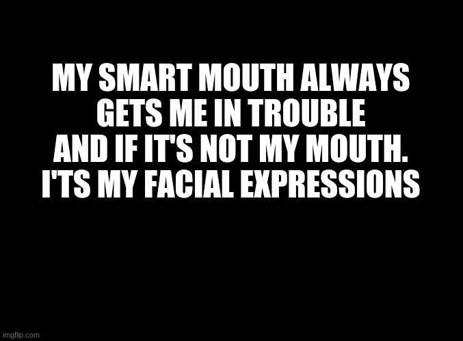 ... |  MY SMART MOUTH ALWAYS GETS ME IN TROUBLE AND IF IT'S NOT MY MOUTH. I'TS MY FACIAL EXPRESSIONS | image tagged in blank black | made w/ Imgflip meme maker