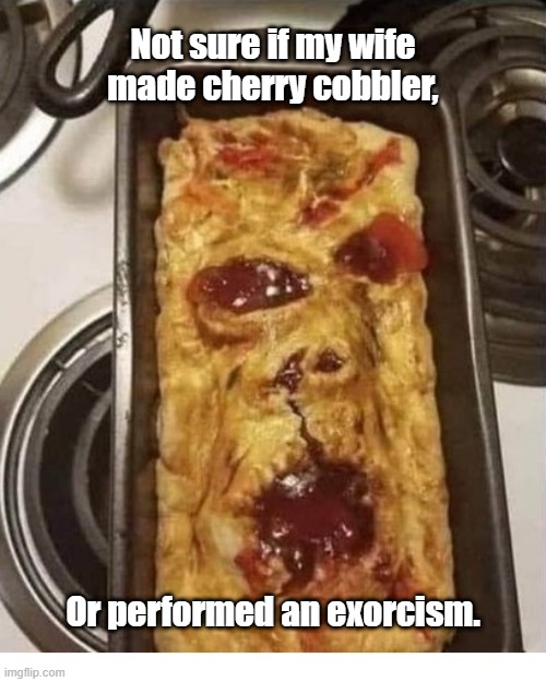 Cherry Cobbler | Not sure if my wife made cherry cobbler, Or performed an exorcism. | image tagged in exorcism | made w/ Imgflip meme maker
