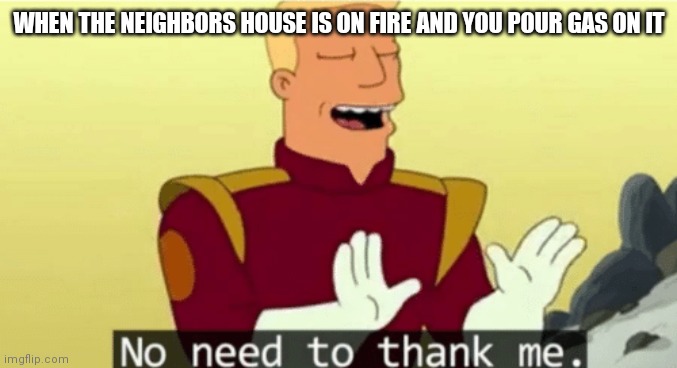 No need to thank me | WHEN THE NEIGHBORS HOUSE IS ON FIRE AND YOU POUR GAS ON IT | image tagged in no need to thank me | made w/ Imgflip meme maker