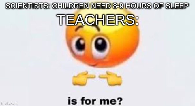 Is for me | TEACHERS:; SCIENTISTS: CHILDREN NEED 8-9 HOURS OF SLEEP | image tagged in is for me | made w/ Imgflip meme maker