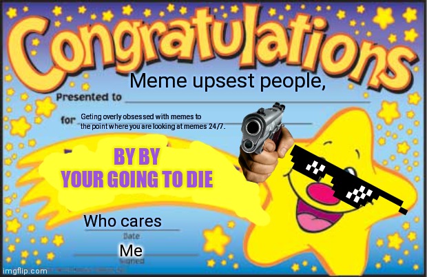 Happy Star Congratulations Meme | Meme upsest people, Geting overly obsessed with memes to the point where you are looking at memes 24/7. BY BY YOUR GOING TO DIE; Who cares; Me | image tagged in memes,happy star congratulations | made w/ Imgflip meme maker