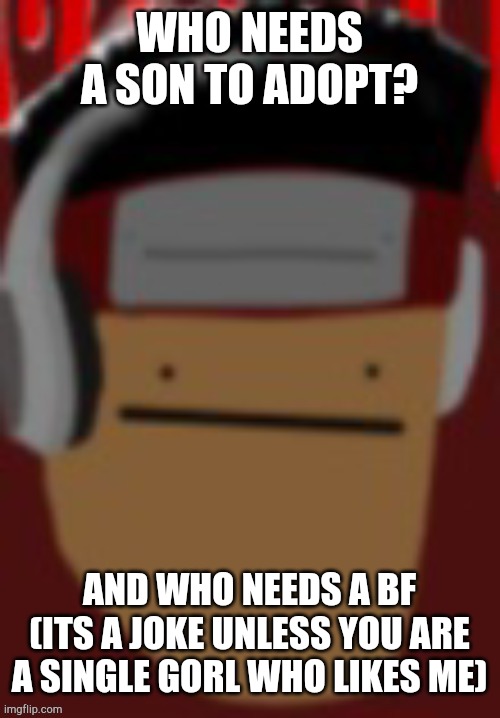 WHO NEEDS A SON TO ADOPT? AND WHO NEEDS A BF (ITS A JOKE UNLESS YOU ARE A SINGLE GORL WHO LIKES ME) | made w/ Imgflip meme maker