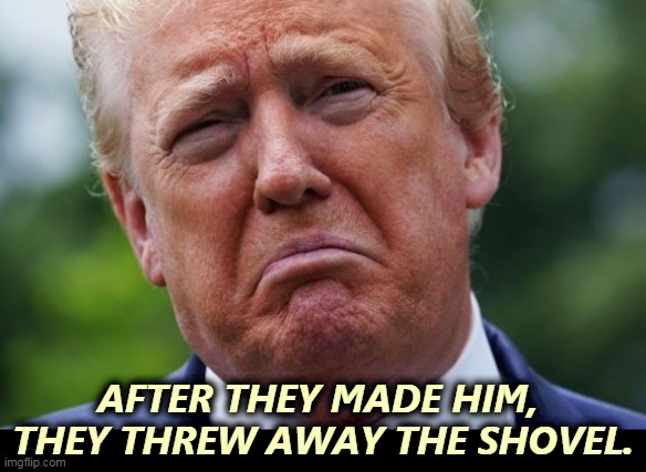 Donald Trump, President Of Sarsaparilla. | AFTER THEY MADE HIM, 
THEY THREW AWAY THE SHOVEL. | image tagged in trump cry tears loser,shovel,stuff | made w/ Imgflip meme maker