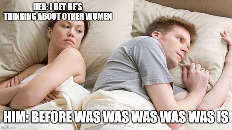 Was was was | HER: I BET HE'S THINKING ABOUT OTHER WOMEN; HIM: BEFORE WAS WAS WAS WAS WAS IS | image tagged in i bet he's thinking of other woman | made w/ Imgflip meme maker