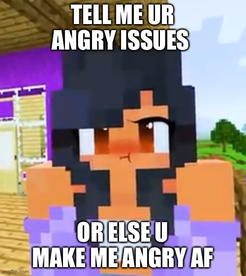 Aphmau angry ? | TELL ME UR ANGRY ISSUES; OR ELSE U MAKE ME ANGRY AF | image tagged in aphmau angry | made w/ Imgflip meme maker