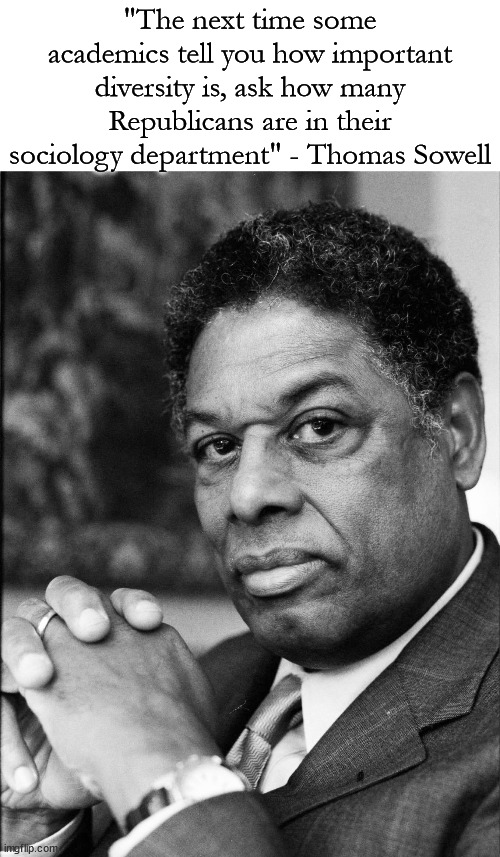Thomas Sowell is clearly one of the most brilliant minds of our time. |  "The next time some academics tell you how important diversity is, ask how many Republicans are in their sociology department" - Thomas Sowell | image tagged in thomas sowell,brilliant,diveristy | made w/ Imgflip meme maker