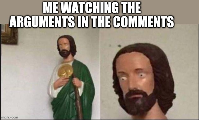 Wide eyed jesus | ME WATCHING THE ARGUMENTS IN THE COMMENTS | image tagged in wide eyed jesus | made w/ Imgflip meme maker