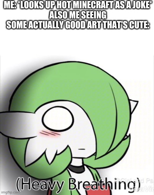 ME: *LOOKS UP HOT MINECRAFT AS A JOKE*
ALSO ME SEEING SOME ACTUALLY GOOD ART THAT'S CUTE: | image tagged in memes,blank transparent square,gardevoir heavy breathing | made w/ Imgflip meme maker