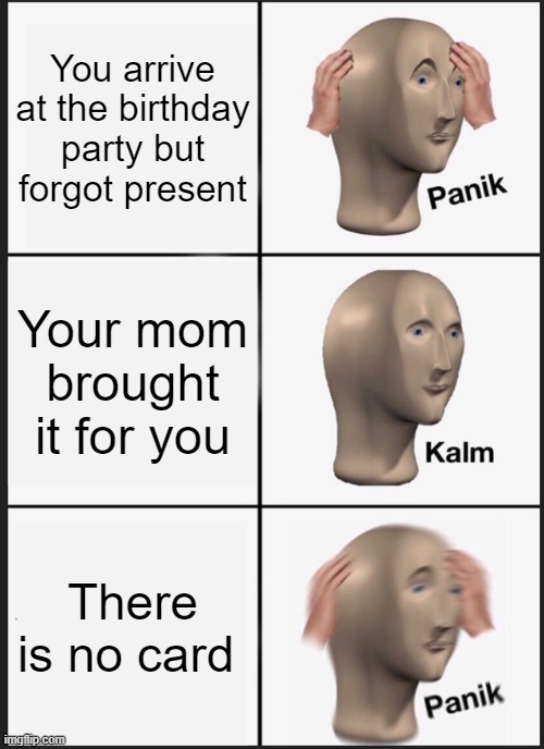 Panik Kalm Panik Meme | You arrive at the birthday party but forgot present; Your mom brought it for you; There is no card | image tagged in memes,panik kalm panik | made w/ Imgflip meme maker