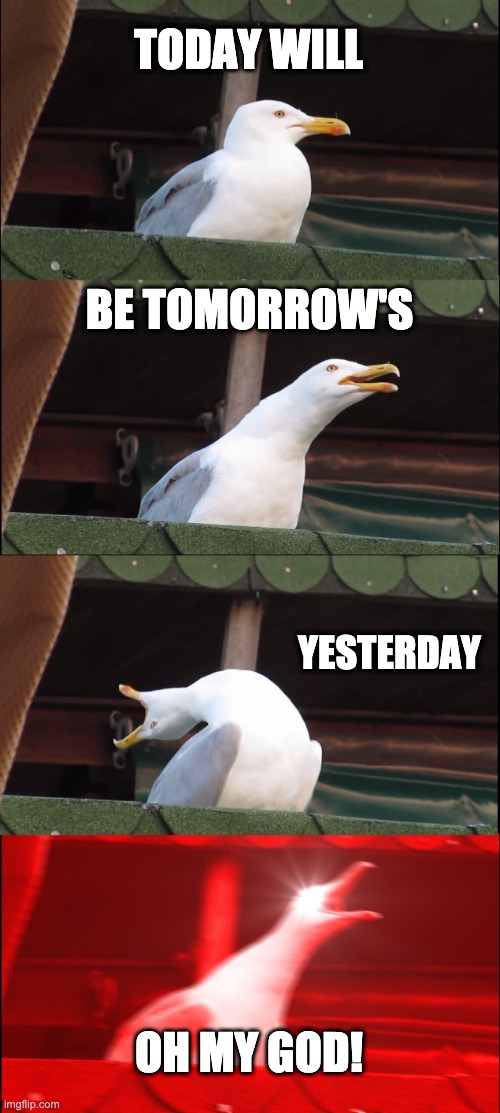 Makes sense right? | TODAY WILL; BE TOMORROW'S; YESTERDAY; OH MY GOD! | image tagged in memes,inhaling seagull | made w/ Imgflip meme maker