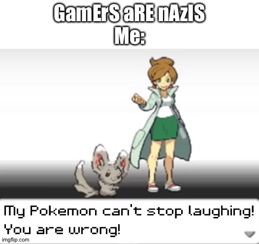 They aren't nazis | GamErS aRE nAzIS
Me: | image tagged in my pokemon can't stop laughing you are wrong,funny,memes,gaming,gifs,pie charts | made w/ Imgflip meme maker