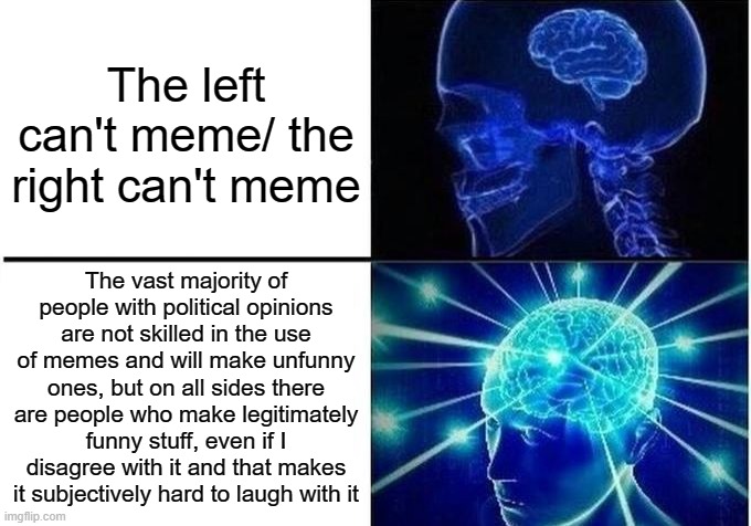 Small brain meme | The left can't meme/ the right can't meme; The vast majority of people with political opinions are not skilled in the use of memes and will make unfunny ones, but on all sides there are people who make legitimately funny stuff, even if I disagree with it and that makes it subjectively hard to laugh with it | image tagged in small brain meme | made w/ Imgflip meme maker