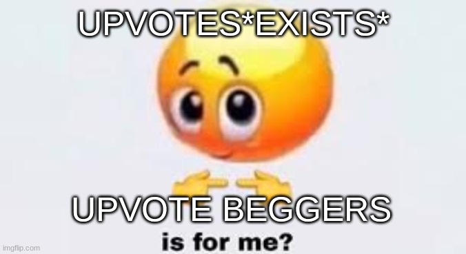 Is for me | UPVOTES*EXISTS*; UPVOTE BEGGERS | image tagged in is for me | made w/ Imgflip meme maker