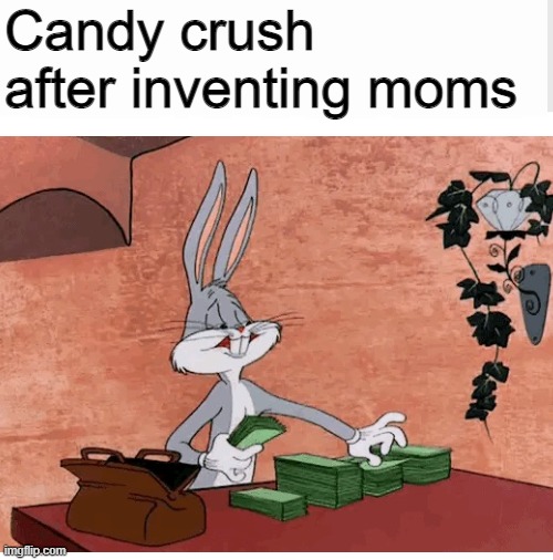 Bugs bunny counting money | Candy crush after inventing moms | image tagged in bugs bunny,memes,funny memes,funny,very funny,fun | made w/ Imgflip meme maker