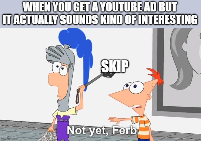 Not Yet Ferb |  WHEN YOU GET A YOUTUBE AD BUT IT ACTUALLY SOUNDS KIND OF INTERESTING; SKIP | image tagged in not yet ferb | made w/ Imgflip meme maker