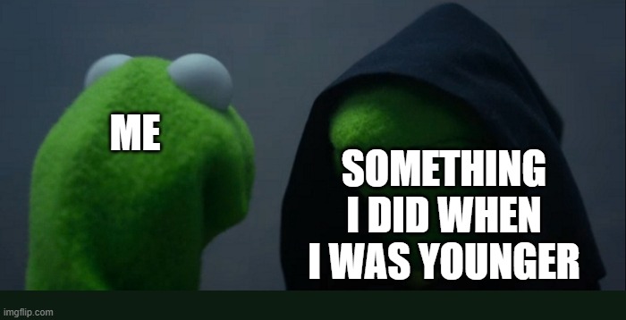 Evil Kermit Meme | SOMETHING I DID WHEN I WAS YOUNGER; ME | image tagged in memes,evil kermit | made w/ Imgflip meme maker